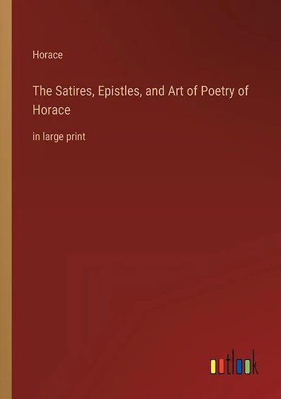 The Satires, Epistles, and Art of Poetry of Horace: in large print