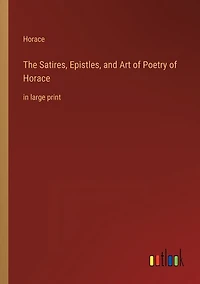 The Satires, Epistles, and Art of Poetry of Horace: in large print