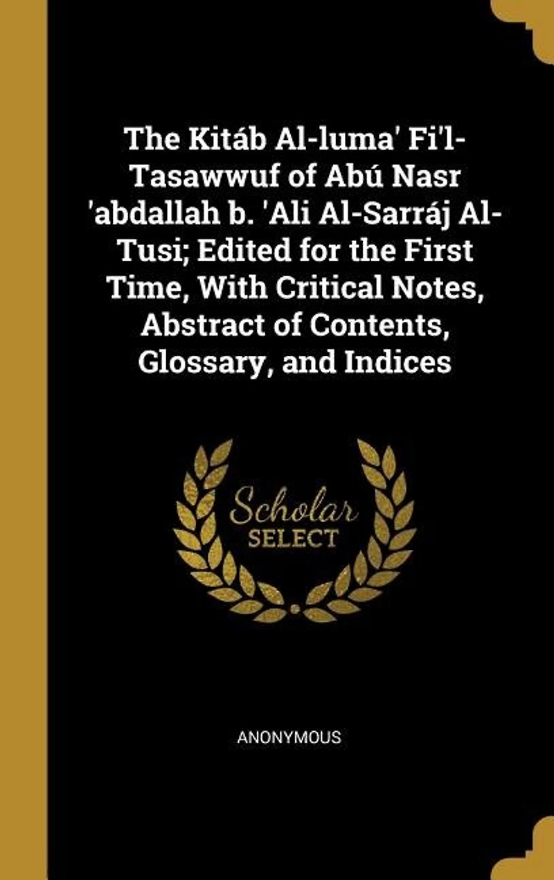 The Kitáb Al-luma' Fi'l-Tasawwuf of Abú Nasr 'abdallah b. 'Ali Al-Sarráj Al-Tusi; Edited for the First Time, With Critical Notes, Abstract of Contents, Glossary, and Indices