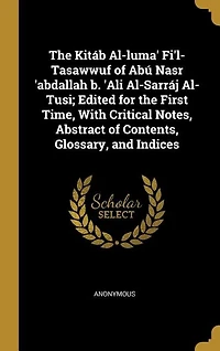 The Kitáb Al-luma' Fi'l-Tasawwuf of Abú Nasr 'abdallah b. 'Ali Al-Sarráj Al-Tusi; Edited for the First Time, With Critical Notes, Abstract of Contents, Glossary, and Indices