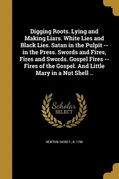 Digging Roots. Lying and Making Liars. White Lies and Black Lies. Satan in the Pulpit -- in the Press. Swords and Fires, Fires and Swords. Gospel Fires -- Fires of the Gospel. And Little Mary in a Nut Shell ..