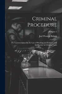 Criminal Procedure; Or, Commentaries On the Law of Pleading and Evidence and the Practice in Criminal Cases; Volume 1