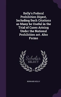 Kelly's Federal Prohibition Digest, Including Such Citations as Many Be Useful the Trial of Cases Arising Under National Act. Also Forms