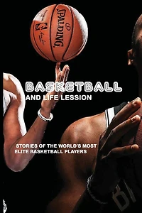 Basketball And Life Lession: Stories Of The World's Most Elite Basketball Players: Accomplish Your Goals