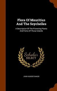 Flora Of Mauritius And The Seychelles: A Description Flowering Plants Ferns Those Islands