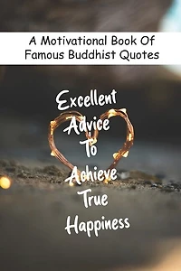 A Motivational Book Of Famous Buddhist Quotes: Excellent Advice To Achieve True Happiness: Book Of Quotes And Sayings
