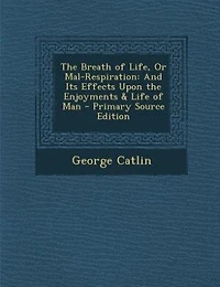 The Breath of Life, Or Mal-Respiration: And Its Effects Upon the Enjoyments & Life of Man - Primary Source Edition