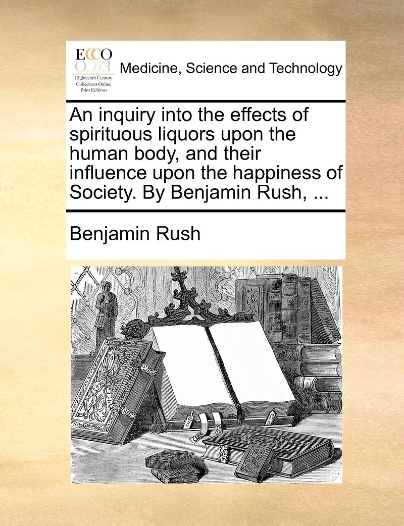 An Inquiry Into The Effects Of Spirituous Liquors Upon The Human Body, And Their Influence Upon The Happiness Of Society. By Benjamin Rush, ...
