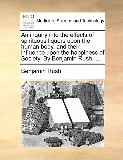 An Inquiry Into The Effects Of Spirituous Liquors Upon The Human Body, And Their Influence Upon The Happiness Of Society. By Benjamin Rush, ...