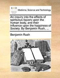 An Inquiry Into The Effects Of Spirituous Liquors Upon The Human Body, And Their Influence Upon The Happiness Of Society. By Benjamin Rush, ...