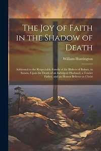 The Joy of Faith in the Shadow of Death: Addressed to the Respectable Family of the Blakers of Bolney, in Sussex, Upon the Death of an Indulgent Husband, a Tender Father, and an Honest Believer in Christ
