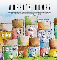 Where's Home?: People Experiencing Homelessness In La Crosse County Share their Stories On a Quest for Understanding, Belonging, and Stability
