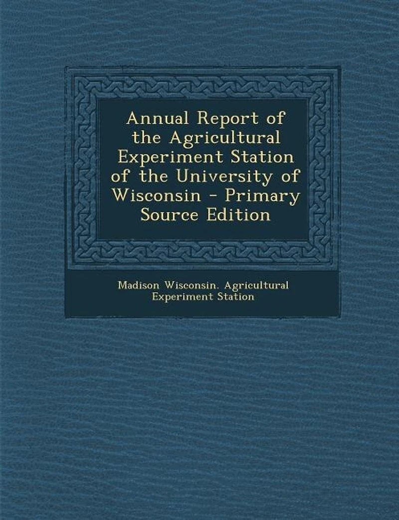 Annual Report of the Agricultural Experiment Station of the University of Wisconsin - Primary Source Edition