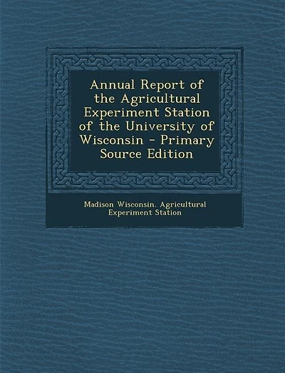 Annual Report of the Agricultural Experiment Station of the University of Wisconsin - Primary Source Edition