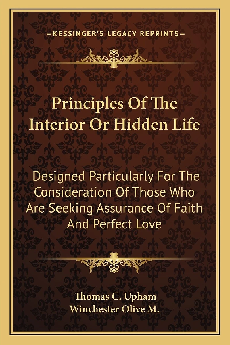 Principles of the Interior or Hidden Life: Designed Particularly for the Consideration of Those Who Are Seeking Assurance of Faith and Perfect Love