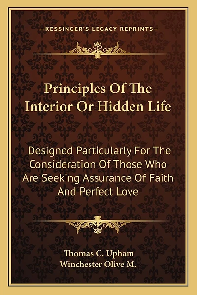 Principles of the Interior or Hidden Life: Designed Particularly for the Consideration of Those Who Are Seeking Assurance of Faith and Perfect Love
