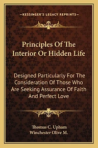 Principles of the Interior or Hidden Life: Designed Particularly for the Consideration of Those Who Are Seeking Assurance of Faith and Perfect Love