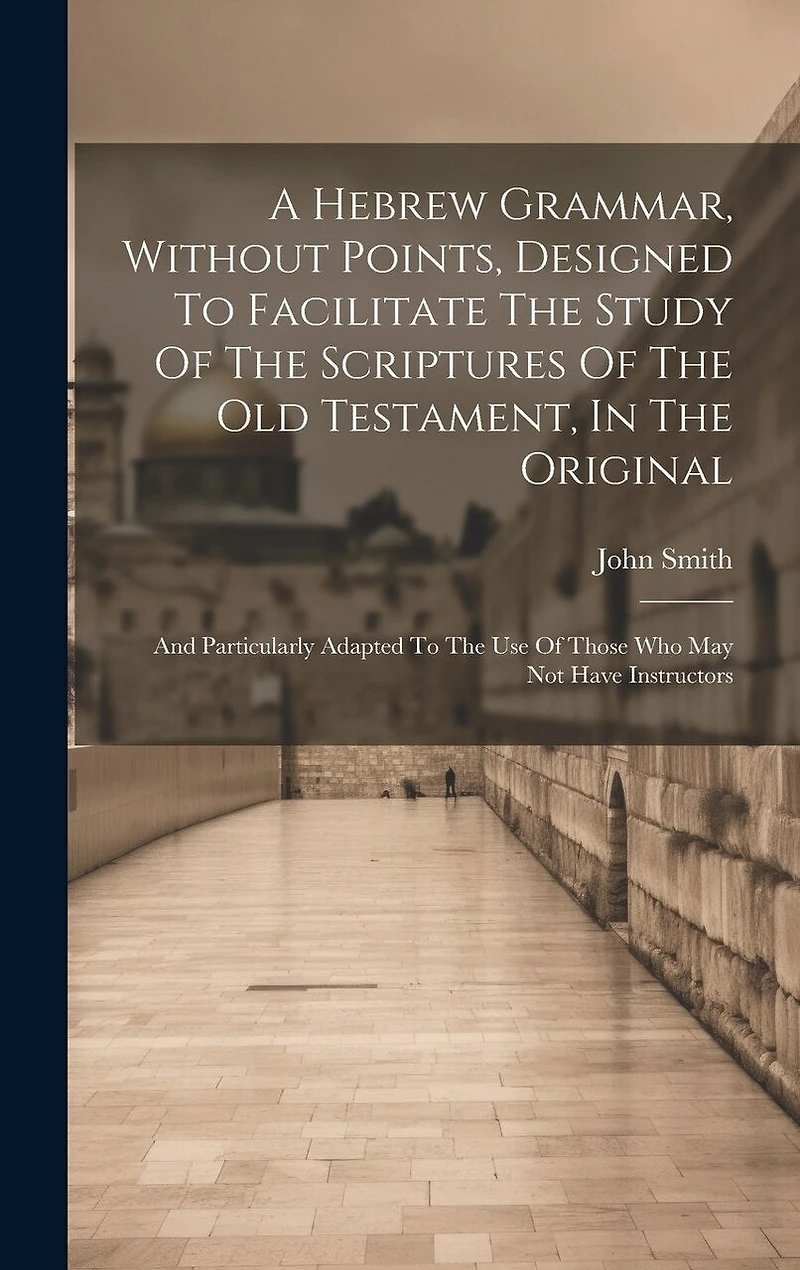 A Hebrew Grammar, Without Points, Designed To Facilitate The Study Of The Scriptures Of The Old Testament, In The Original: And Particularly Adapted To The Use Of Those Who May Not Have Instructors