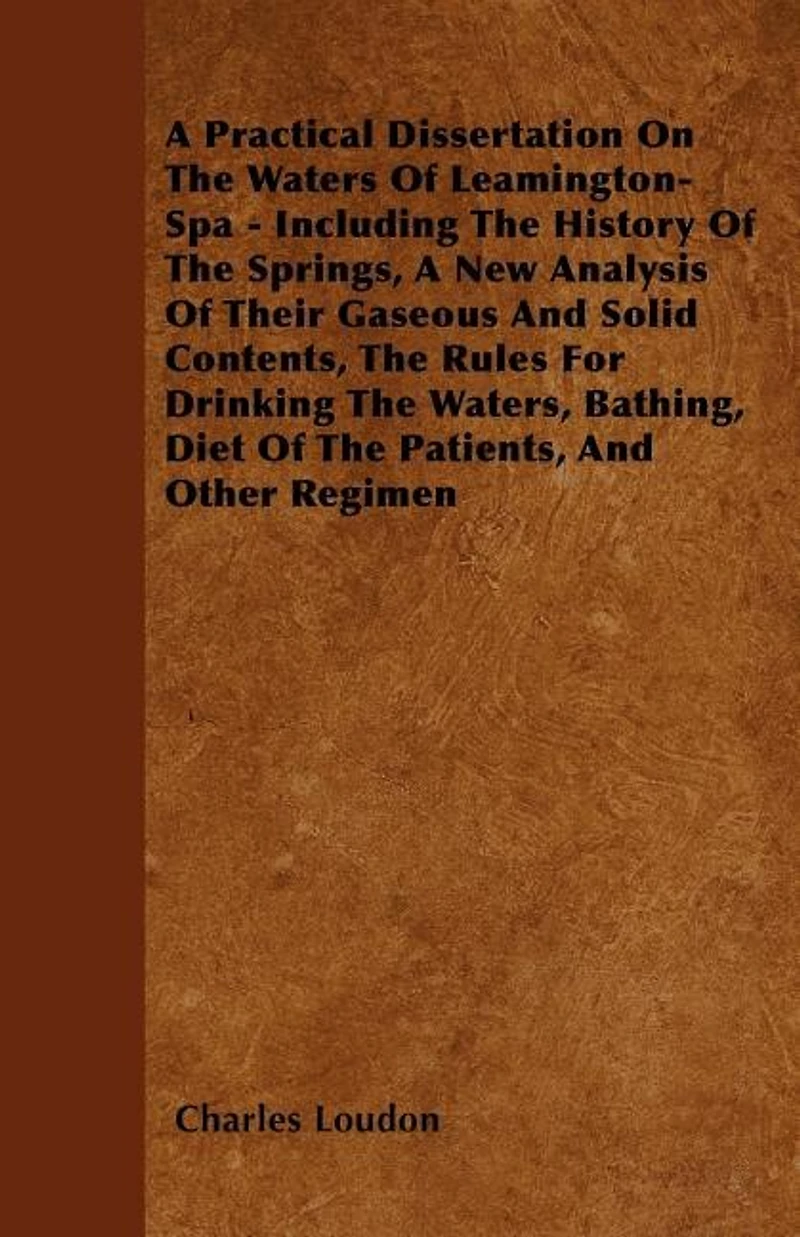 a Practical Dissertation On the Waters of Leamington-Spa: Including History Springs, New Analysis Their Gaseous and Solid Contents, Rules