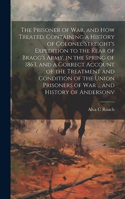 The Prisoner of war, and how Treated. Containing a History of Colonel Streight's Expedition to the Rear of Bragg's Army, in the Spring of 1863, and a Correct Account of the Treatment and Condition of the Union Prisoners of war ... and History of Andersonv