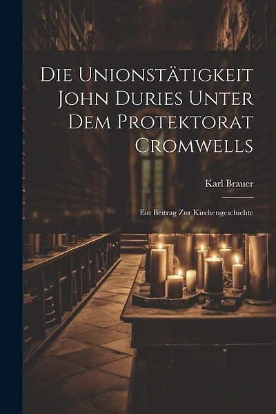 Die Unionstätigkeit John Duries Unter dem Protektorat Cromwells: Ein Beitrag zur Kirchengeschichte