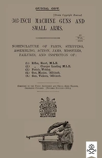 303-INCH MACHINE GUNS AND SMALL ARMS 1915 Nomenclature of Parts, Stripping, Assembling, Actions, Jams, Missfires, Failures and Inspection 1915