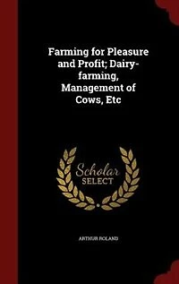 Farming for Pleasure and Profit: Dairy-Farming, Management of Cows, Etc (Classic Reprint)