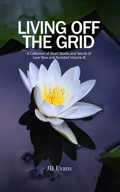 Living Off the Grid: A Collection of Short Stories and Words of Love New and Revisited