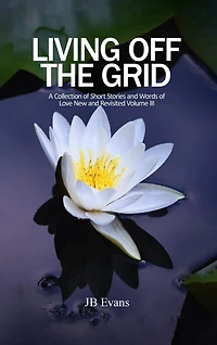 Living Off the Grid: A Collection of Short Stories and Words of Love New and Revisited