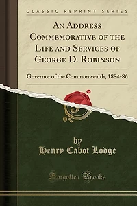 An Address Commemorative of the Life and Services George D. Robinson: Governor Commonwealth, 1884-86 (Classic Reprint)