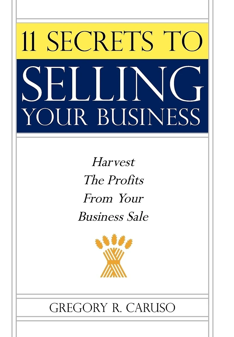 11 Secrets to Selling Your Business: Harvest The Profits From Business Sale