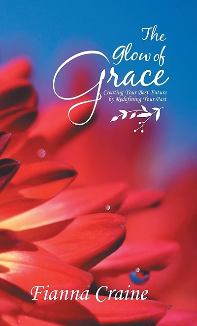 The Glow of Grace: Creating Your Best Future by Redefining Your Past