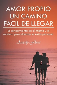Amor Propio Un Camino Facil de Llegar: El Conocimiento Si Mismo y Sendero Para Alcanzar Exito Personal.