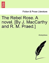 The Rebel Rose. A novel. [By J. MacCarthy and R. M. Praed.] VOL. I