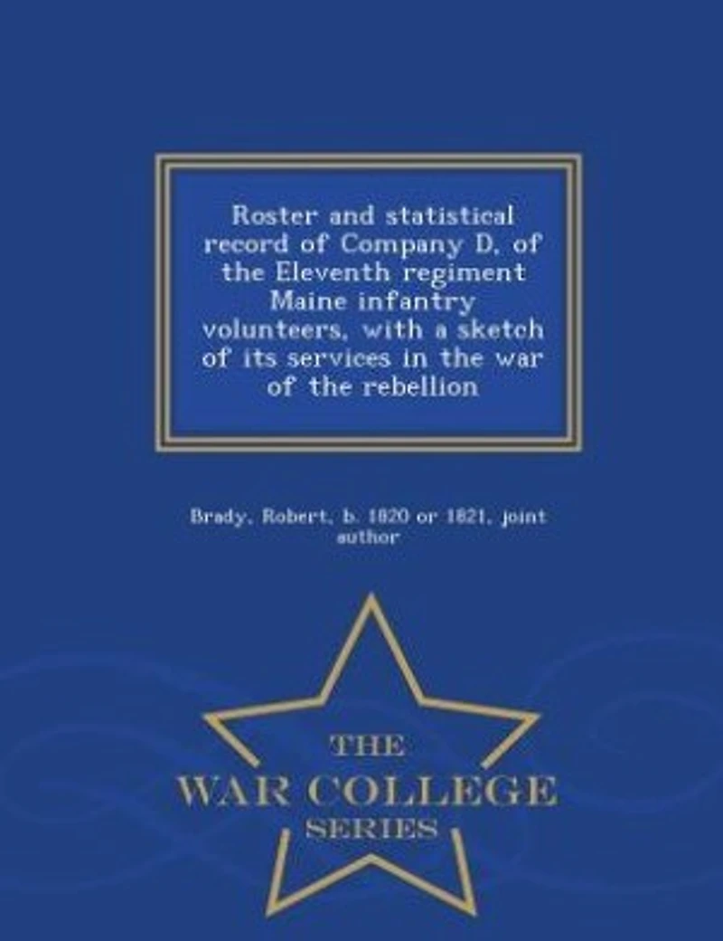 Roster and statistical record of Company D, of the Eleventh regiment Maine infantry volunteers, with a sketch of its services in the war of the rebellion - War College Series