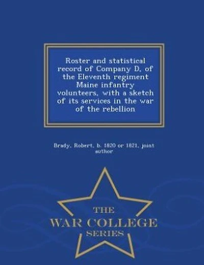 Roster and statistical record of Company D, of the Eleventh regiment Maine infantry volunteers, with a sketch of its services in the war of the rebellion  - War College Series