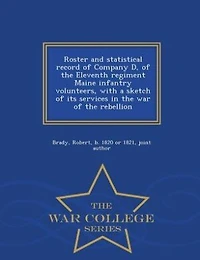 Roster and statistical record of Company D, of the Eleventh regiment Maine infantry volunteers, with a sketch of its services in the war of the rebellion  - War College Series