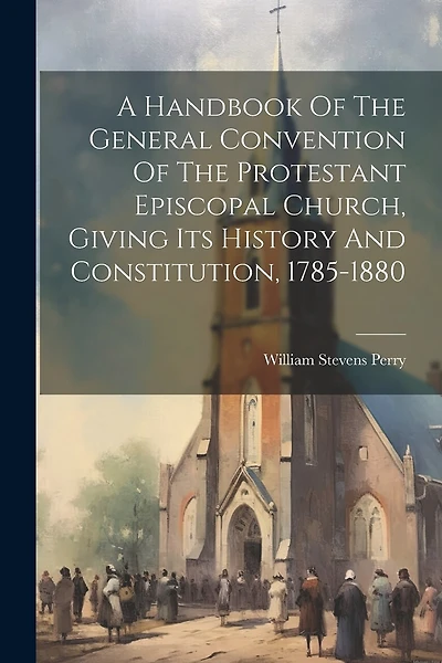 A Handbook Of The General Convention Of The Protestant Episcopal Church, Giving Its History And Constitution