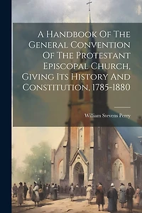 A Handbook Of The General Convention Of The Protestant Episcopal Church, Giving Its History And Constitution