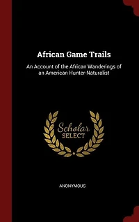African Game Trails: An Account of the African Wanderings of an American Hunter-Naturalist