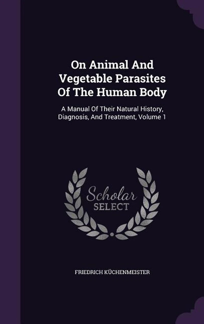 On Animal And Vegetable Parasites Of The Human Body: A Manual Of Their Natural History, Diagnosis, And Treatment, Volume 1