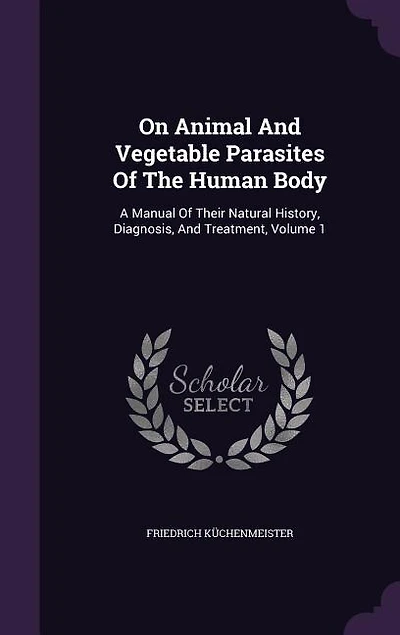 On Animal And Vegetable Parasites Of The Human Body: A Manual Of Their Natural History, Diagnosis, And Treatment, Volume 1