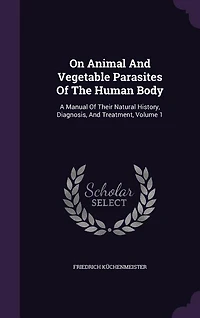 On Animal And Vegetable Parasites Of The Human Body: A Manual Of Their Natural History, Diagnosis, And Treatment, Volume 1