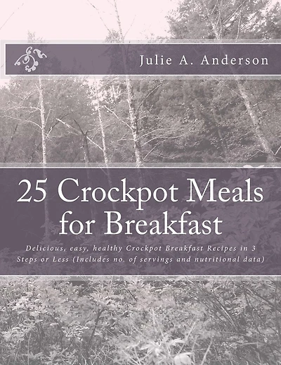 25 Crockpot Meals for Breakfast: Delicious, easy, healthy Crockpot Breakfast Recipes in 3 Steps or Less (Includes no. of servings and nutritional data)