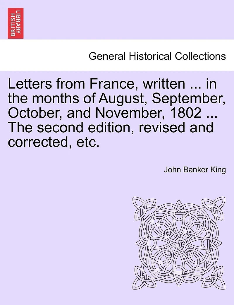 Letters From France, Written ... In The Months Of August, September, October, And November, 1802 ... The Second Edition, Revised And Corrected, Etc.