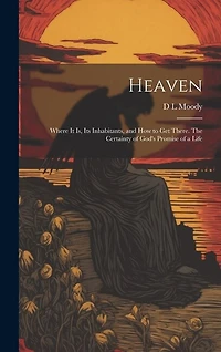 Heaven: Where it Is, Its Inhabitants, and How to Get There. The Certainty of God's Promise of a Life