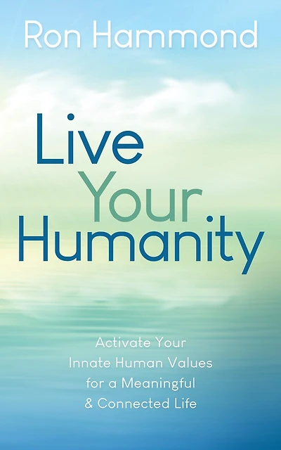 Live Your Humanity: Activate Your Innate Human Values For A Meaningful And Connected Life