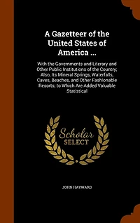A Gazetteer of the United States America ...: With Governments and Literary Other Public Institutions Country; Also, Its Mineral Springs, Waterfalls, Caves, Beaches, Fashionable Resorts; to Which Are Added Valuable Statistical