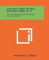 Life And Times Of Fray Junipero Serra, V1-2: Or The Man Who Never Turned Back, 1713-1784