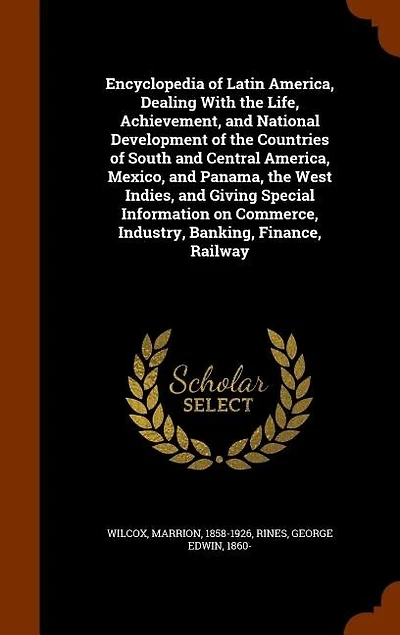Encyclopedia of Latin America, Dealing With the Life, Achievement, and National Development of the Countries of South and Central America, Mexico, and Panama, the West Indies, and Giving Special Information on Commerce, Industry, Banking, Finance, Railway